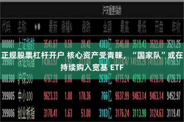 正规股票杠杆开户 核心资产受青睐，“国家队”或在持续购入宽基 ETF