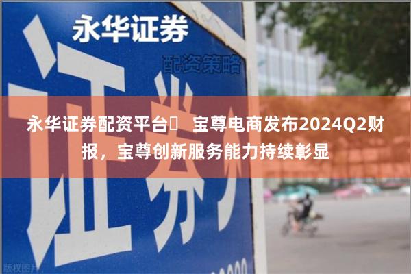 永华证券配资平台	 宝尊电商发布2024Q2财报，宝尊创新服务能力持续彰显