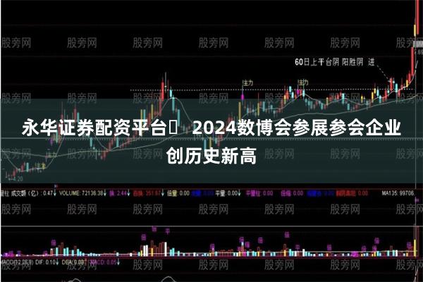 永华证券配资平台	 2024数博会参展参会企业创历史新高