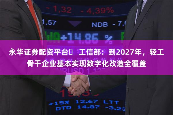 永华证券配资平台	 工信部：到2027年，轻工骨干企业基本实现数字化改造全覆盖