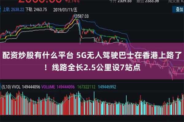 配资炒股有什么平台 5G无人驾驶巴士在香港上路了！线路全长2.5公里设7站点