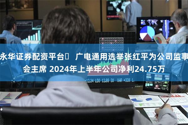 永华证券配资平台	 广电通用选举张红平为公司监事会主席 2024年上半年公司净利24.75万