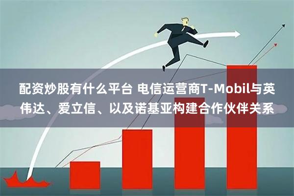 配资炒股有什么平台 电信运营商T-Mobil与英伟达、爱立信、以及诺基亚构建合作伙伴关系