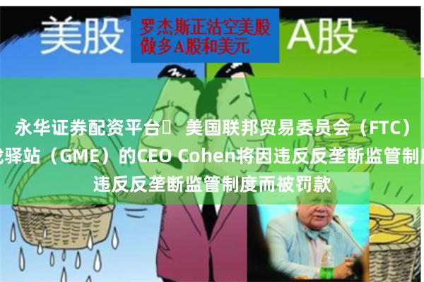 永华证券配资平台	 美国联邦贸易委员会（FTC）宣布：游戏驿站（GME）的CEO Cohen将因违反反垄断监管制度而被罚款