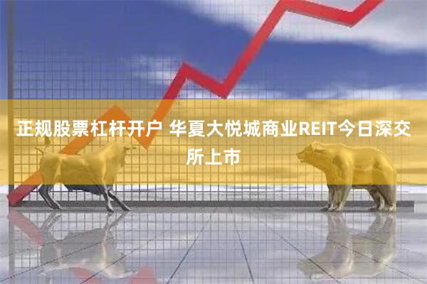 正规股票杠杆开户 华夏大悦城商业REIT今日深交所上市