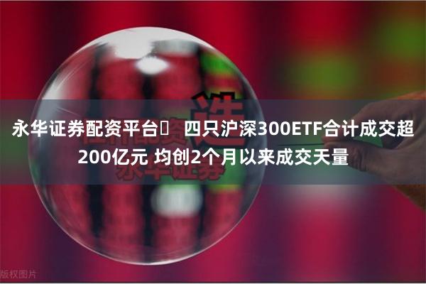 永华证券配资平台	 四只沪深300ETF合计成交超200亿元 均创2个月以来成交天量