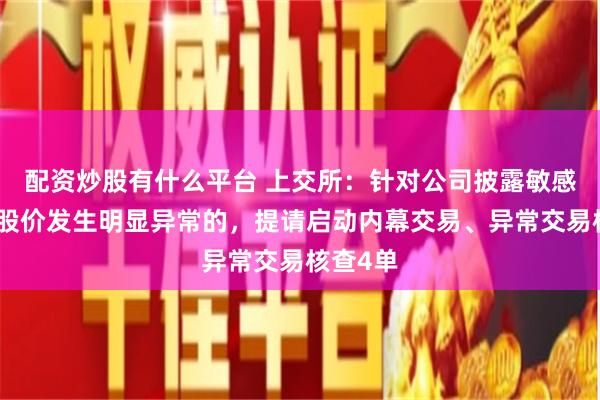 配资炒股有什么平台 上交所：针对公司披露敏感信息或股价发生明显异常的，提请启动内幕交易、异常交易核查4单