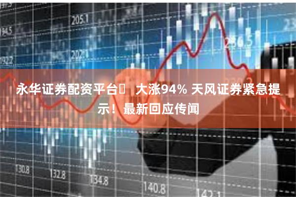 永华证券配资平台	 大涨94% 天风证券紧急提示！最新回