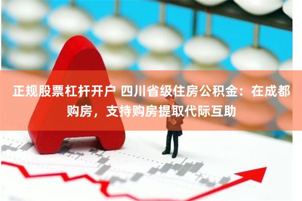 正规股票杠杆开户 四川省级住房公积金：在成都购房，支持购房提取代际互助