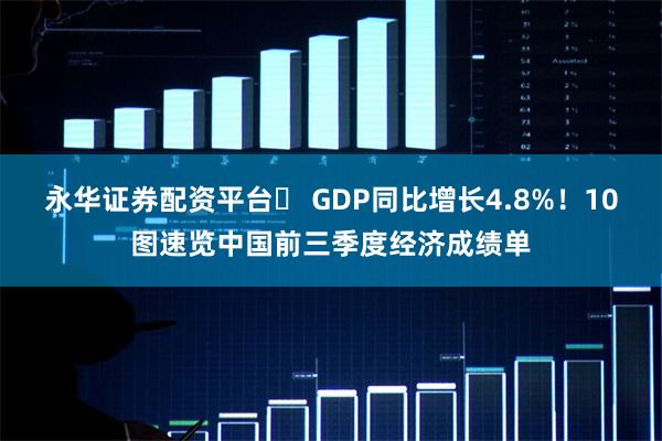 永华证券配资平台	 GDP同比增长4.8%！10图速览中国前三季度经济成绩单