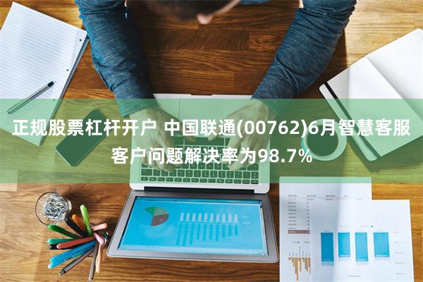 正规股票杠杆开户 中国联通(00762)6月智慧客服客户问题解决率为98.7%