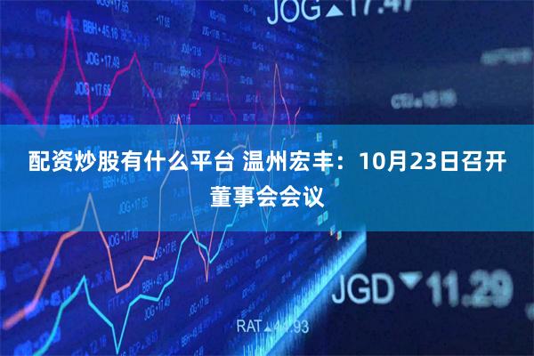 配资炒股有什么平台 温州宏丰：10月23日召开董事会会议