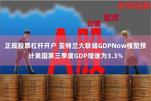 正规股票杠杆开户 亚特兰大联储GDPNow模型预计美国第三季度GDP增速为3.3%