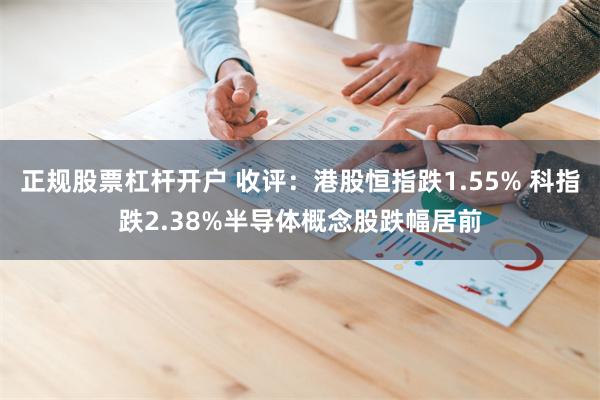 正规股票杠杆开户 收评：港股恒指跌1.55% 科指跌2.38%半导体概念股跌幅居前