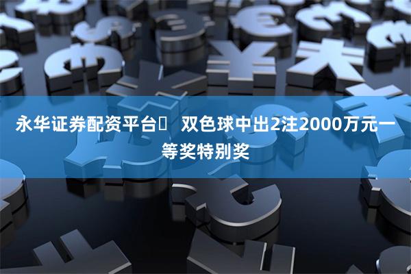 永华证券配资平台	 双色球中出2注2000万元一等奖特别奖