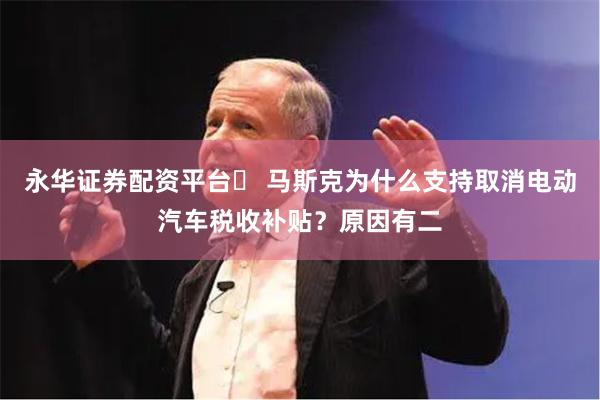 永华证券配资平台	 马斯克为什么支持取消电动汽车税收补贴？原因有二