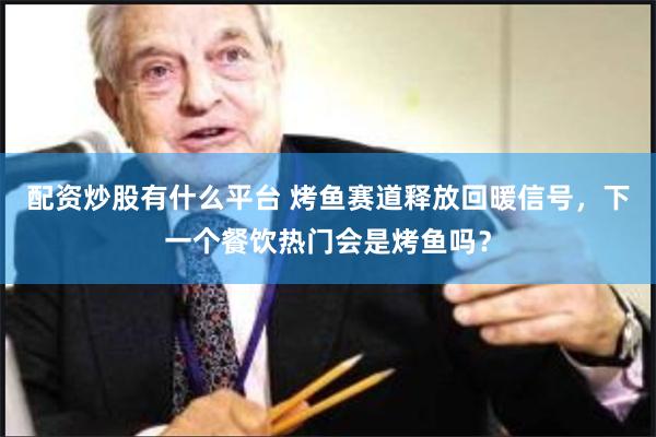 配资炒股有什么平台 烤鱼赛道释放回暖信号，下一个餐饮热门会是烤鱼吗？