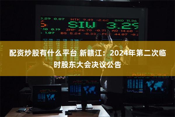 配资炒股有什么平台 新赣江：2024年第二次临时股东大会决议公告