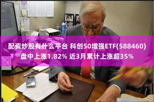 配资炒股有什么平台 科创50增强ETF(588460)盘中上涨1.82% 近3月累计上涨超35%