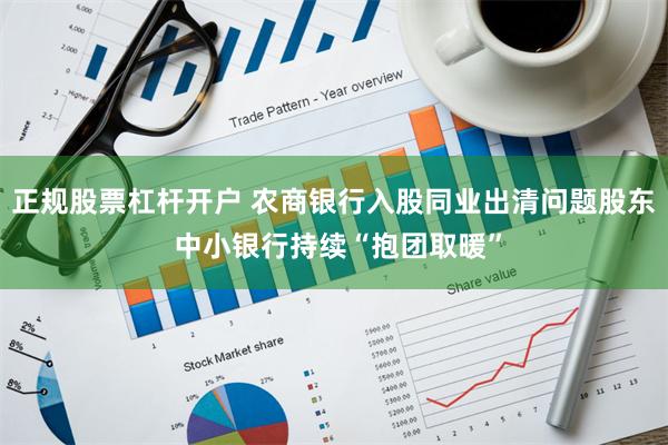 正规股票杠杆开户 农商银行入股同业出清问题股东 中小银行持续“抱团取暖”