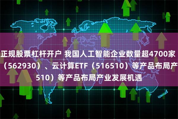 正规股票杠杆开户 我国人工智能企业数量超4700家 软件30ETF（562930）、云计算ETF（516510）等产品布局产业发展机遇