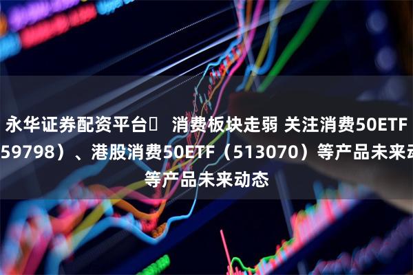 永华证券配资平台	 消费板块走弱 关注消费50ETF（1