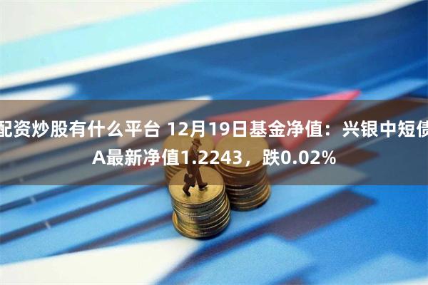 配资炒股有什么平台 12月19日基金净值：兴银中短债A最