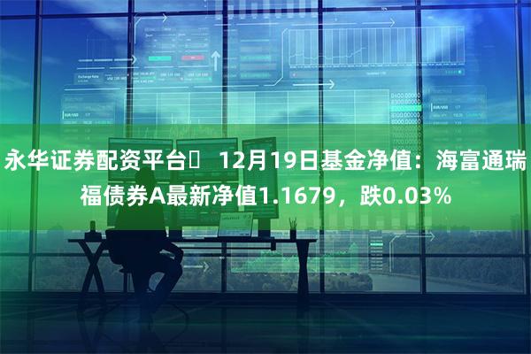 永华证券配资平台	 12月19日基金净值：海富通瑞福债券