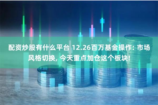 配资炒股有什么平台 12.26百万基金操作: 市场风格切