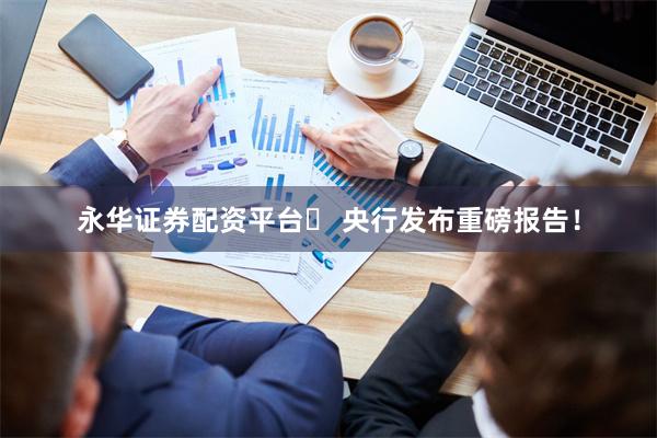 永华证券配资平台	 央行发布重磅报告！