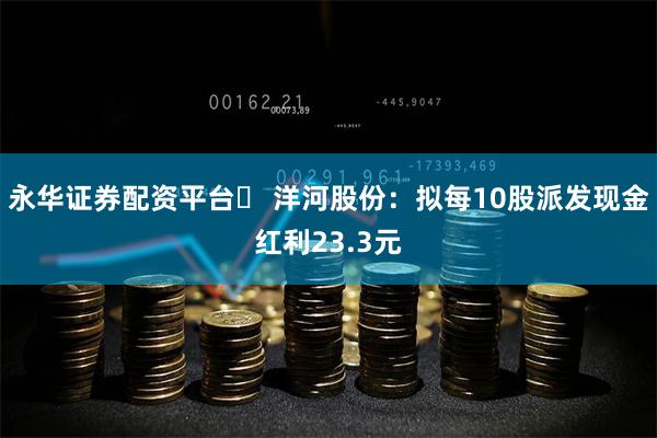 永华证券配资平台	 洋河股份：拟每10股派发现金红利23