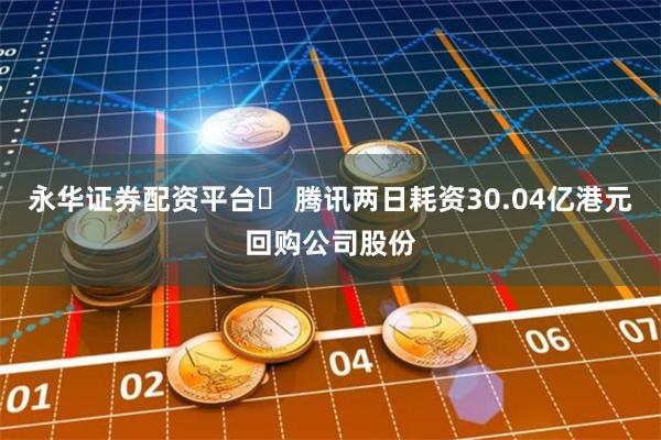 永华证券配资平台	 腾讯两日耗资30.04亿港元回购公司股份