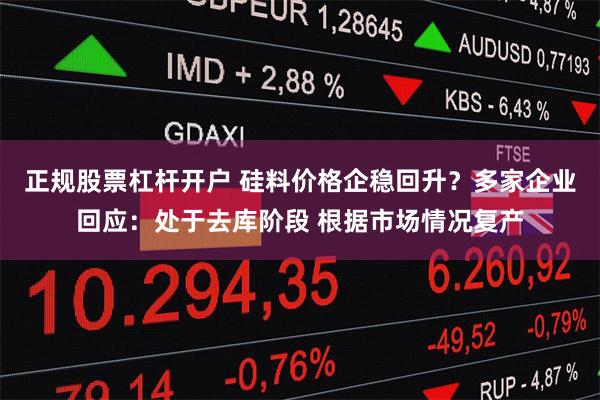 正规股票杠杆开户 硅料价格企稳回升？多家企业回应：处于去库阶段 根据市场情况复产