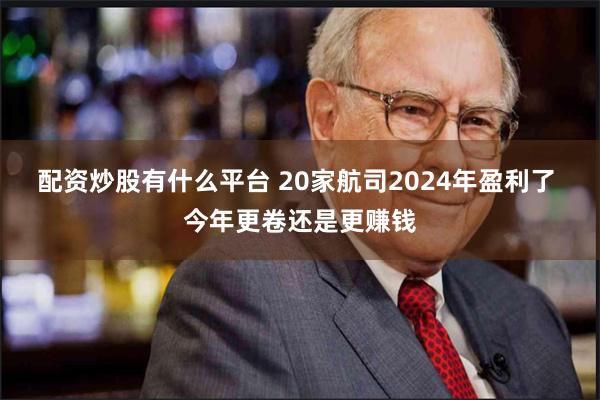 配资炒股有什么平台 20家航司2024年盈利了 今年更卷还是更赚钱