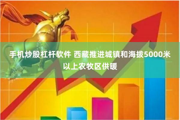 手机炒股杠杆软件 西藏推进城镇和海拔5000米以上农牧区供暖