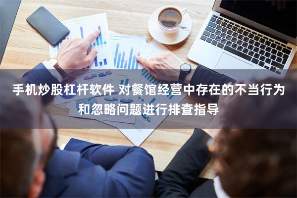 手机炒股杠杆软件 对餐馆经营中存在的不当行为和忽略问题进行排查指导