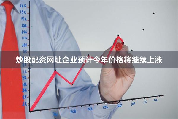 炒股配资网址企业预计今年价格将继续上涨