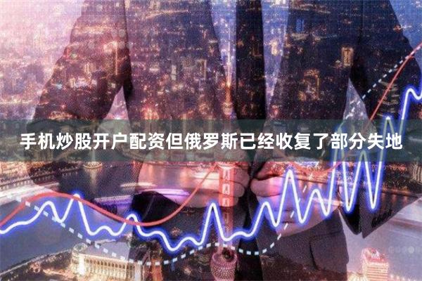 手机炒股开户配资但俄罗斯已经收复了部分失地