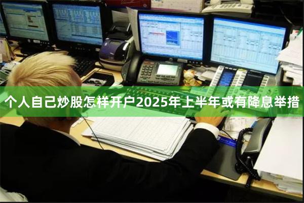 个人自己炒股怎样开户2025年上半年或有降息举措
