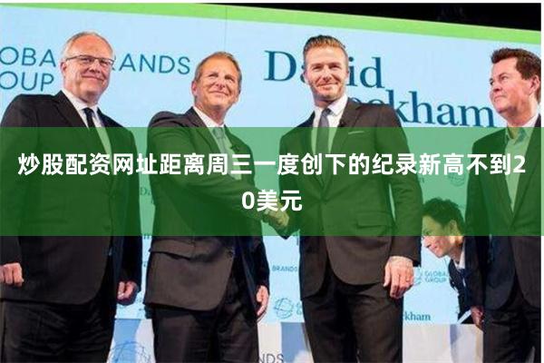 炒股配资网址距离周三一度创下的纪录新高不到20美元