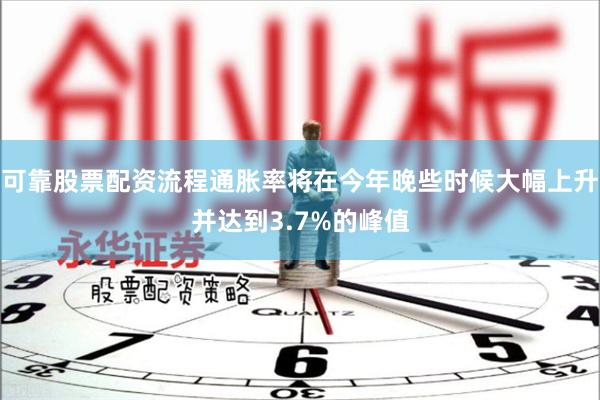 可靠股票配资流程通胀率将在今年晚些时候大幅上升并达到3.7%的峰值
