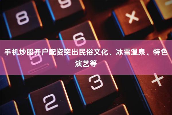 手机炒股开户配资突出民俗文化、冰雪温泉、特色演艺等
