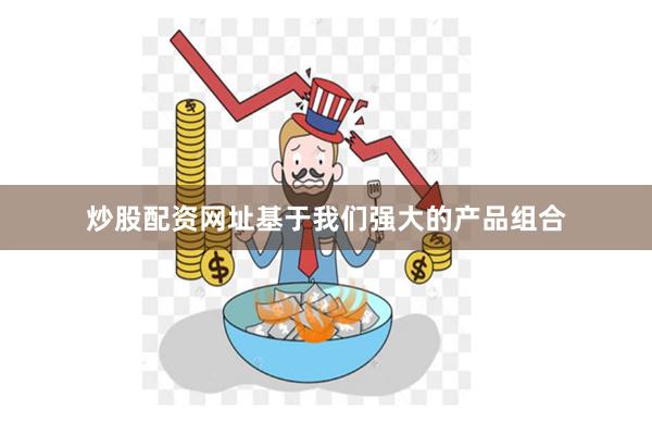 炒股配资网址基于我们强大的产品组合