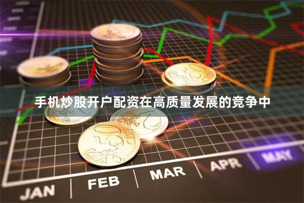 手机炒股开户配资在高质量发展的竞争中