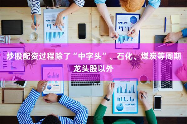 炒股配资过程除了“中字头”、石化、煤炭等周期龙头股以外