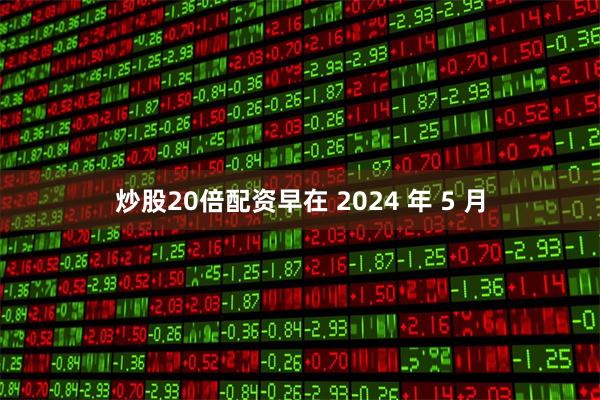 炒股20倍配资早在 2024 年 5 月