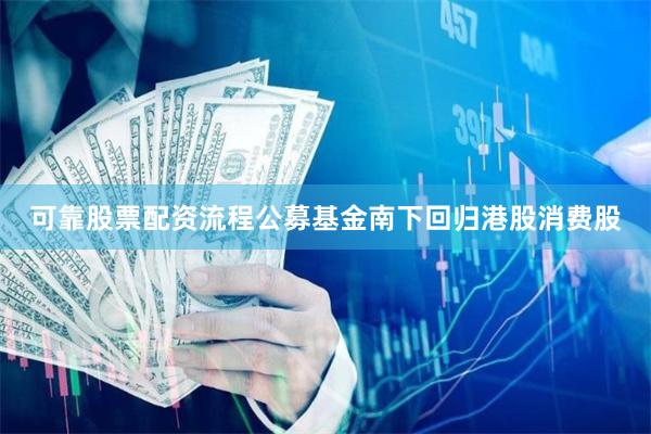 可靠股票配资流程公募基金南下回归港股消费股
