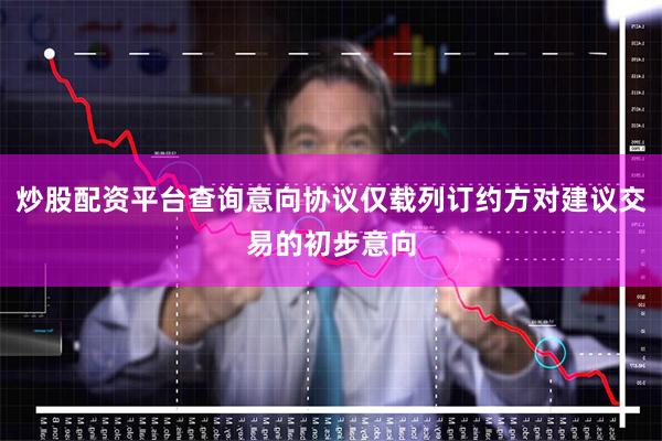 炒股配资平台查询意向协议仅载列订约方对建议交易的初步意向