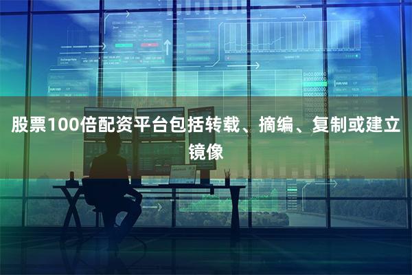 股票100倍配资平台包括转载、摘编、复制或建立镜像