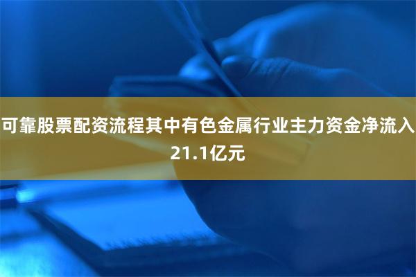 可靠股票配资流程其中有色金属行业主力资金净流入21.1亿元